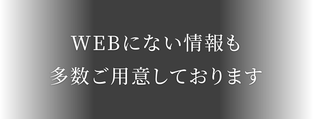 WEBにない情報も多数ご用意しております